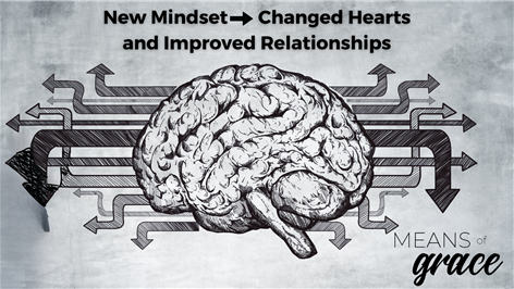 Means of Grace: New Mindset --> Changed Hearts and Improved Relationships