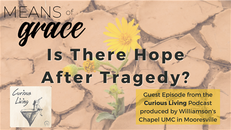 Means Of Grace: Is There Hope After Tragedy?: Guest Episode from The Curious Living Podcast produced by Williamson’s Chapel UMC, Mooresville
