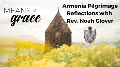 Means Of Grace BONUS EPISODE: Armenia Pilgrimage Reflections with Rev. Noah Glover