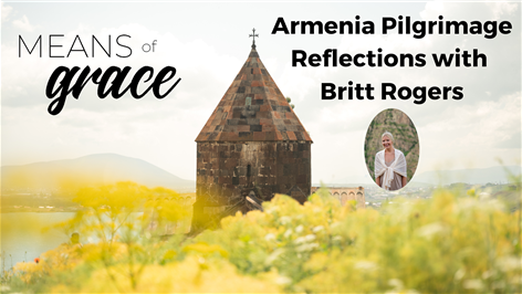 Means Of Grace BONUS EPISODE: Armenia Pilgrimage Reflections with Britt Rogers